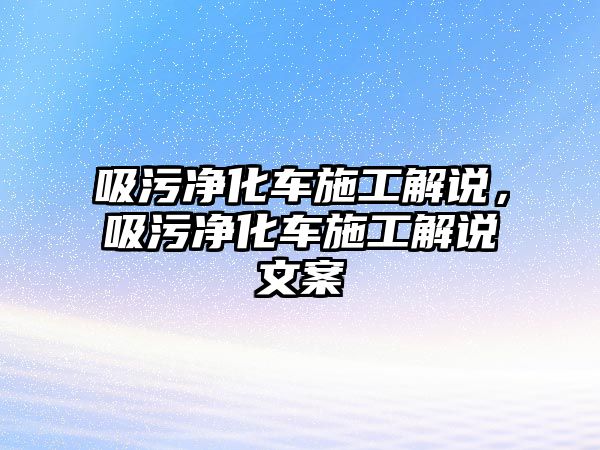 吸污凈化車施工解說，吸污凈化車施工解說文案