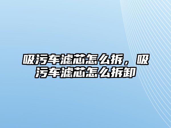 吸污車濾芯怎么拆，吸污車濾芯怎么拆卸