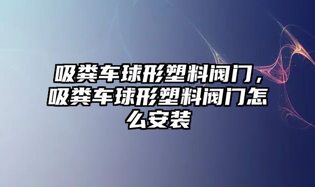 吸糞車球形塑料閥門，吸糞車球形塑料閥門怎么安裝