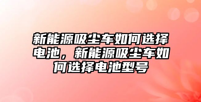 新能源吸塵車如何選擇電池，新能源吸塵車如何選擇電池型號