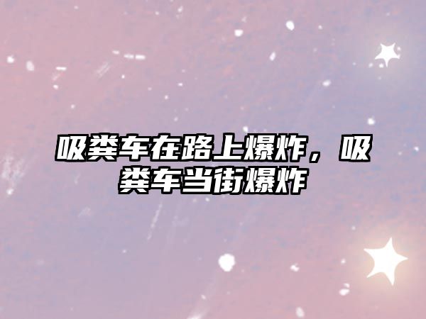 吸糞車在路上爆炸，吸糞車當(dāng)街爆炸