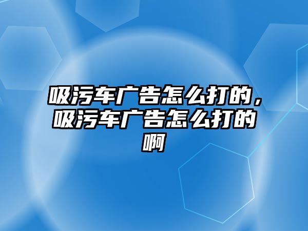 吸污車廣告怎么打的，吸污車廣告怎么打的啊