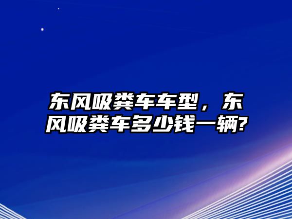 東風(fēng)吸糞車車型，東風(fēng)吸糞車多少錢一輛?