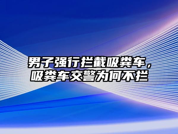 男子強行攔截吸糞車，吸糞車交警為何不攔