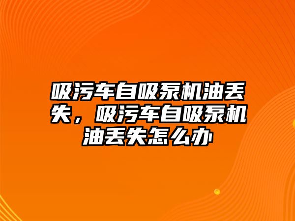 吸污車自吸泵機(jī)油丟失，吸污車自吸泵機(jī)油丟失怎么辦