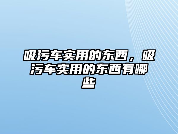 吸污車實用的東西，吸污車實用的東西有哪些