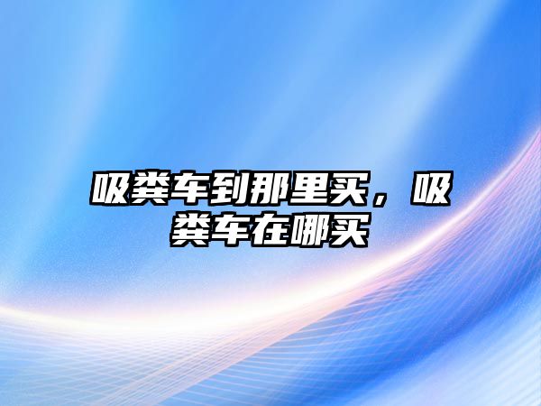 吸糞車到那里買，吸糞車在哪買