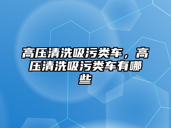 高壓清洗吸污類車，高壓清洗吸污類車有哪些