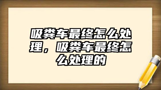 吸糞車最終怎么處理，吸糞車最終怎么處理的