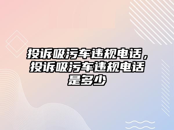 投訴吸污車(chē)違規(guī)電話，投訴吸污車(chē)違規(guī)電話是多少