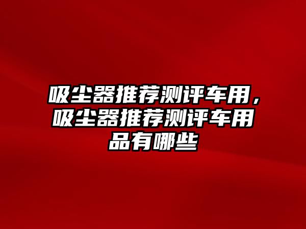 吸塵器推薦測(cè)評(píng)車用，吸塵器推薦測(cè)評(píng)車用品有哪些