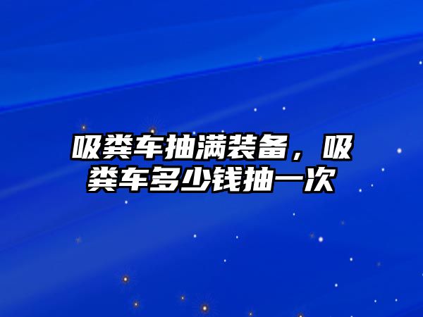 吸糞車抽滿裝備，吸糞車多少錢抽一次