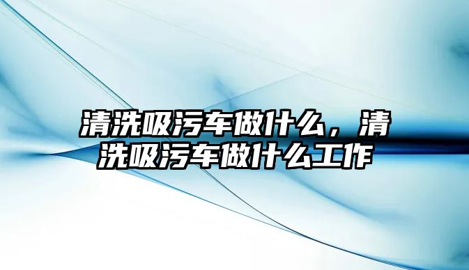 清洗吸污車做什么，清洗吸污車做什么工作