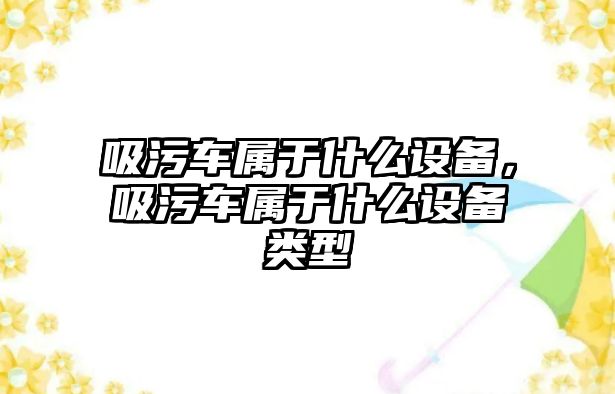 吸污車屬于什么設(shè)備，吸污車屬于什么設(shè)備類型