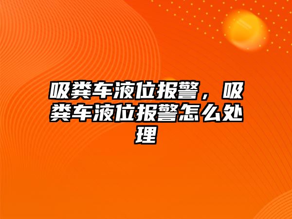 吸糞車液位報警，吸糞車液位報警怎么處理