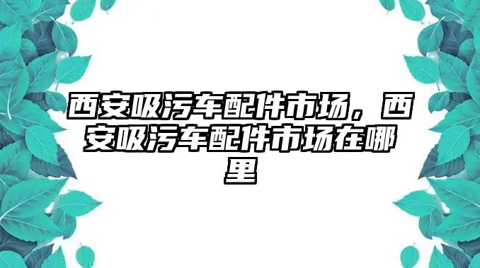 西安吸污車配件市場(chǎng)，西安吸污車配件市場(chǎng)在哪里