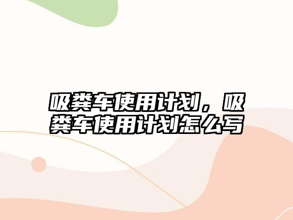 吸糞車使用計(jì)劃，吸糞車使用計(jì)劃怎么寫