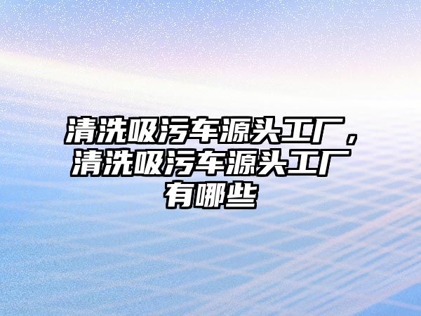 清洗吸污車源頭工廠，清洗吸污車源頭工廠有哪些