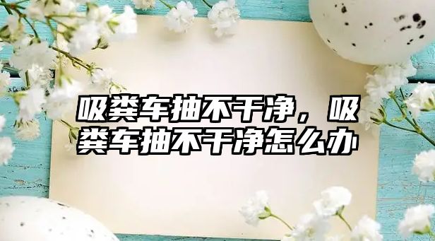 吸糞車抽不干凈，吸糞車抽不干凈怎么辦