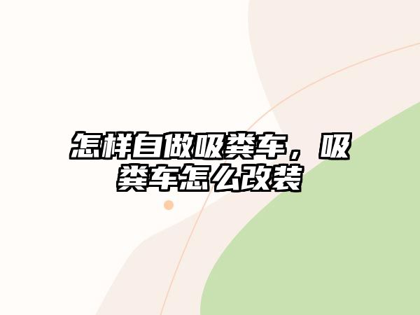 怎樣自做吸糞車，吸糞車怎么改裝