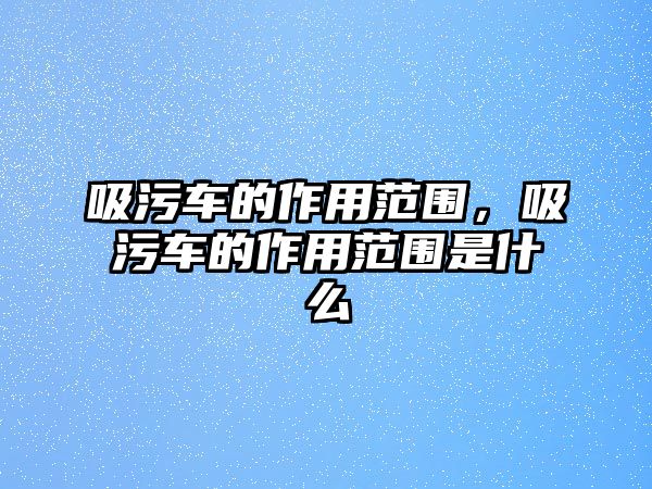 吸污車的作用范圍，吸污車的作用范圍是什么