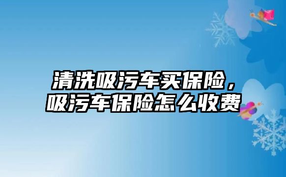 清洗吸污車買保險，吸污車保險怎么收費(fèi)