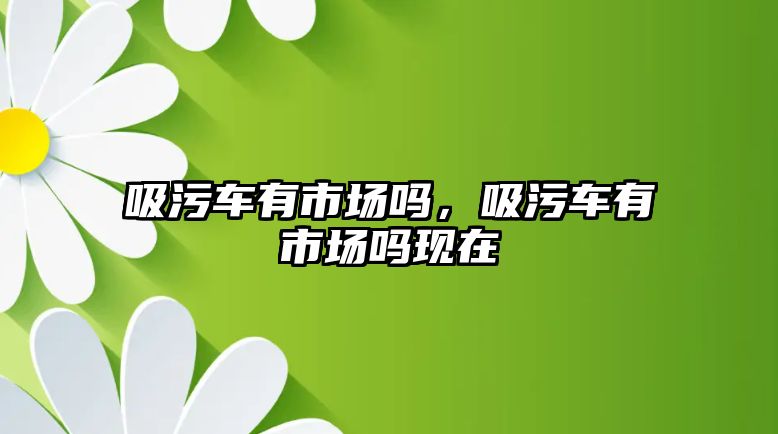 吸污車有市場(chǎng)嗎，吸污車有市場(chǎng)嗎現(xiàn)在