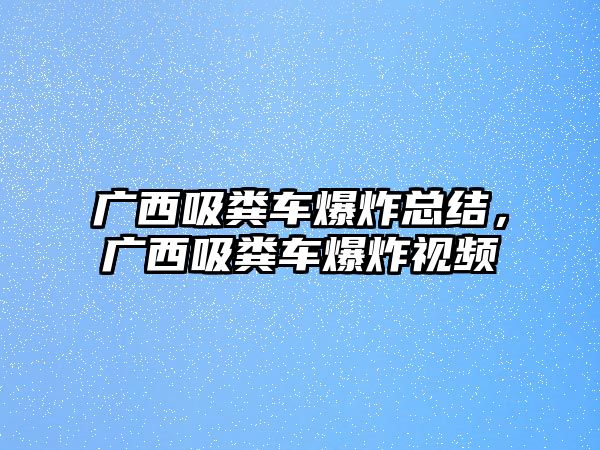 廣西吸糞車爆炸總結(jié)，廣西吸糞車爆炸視頻