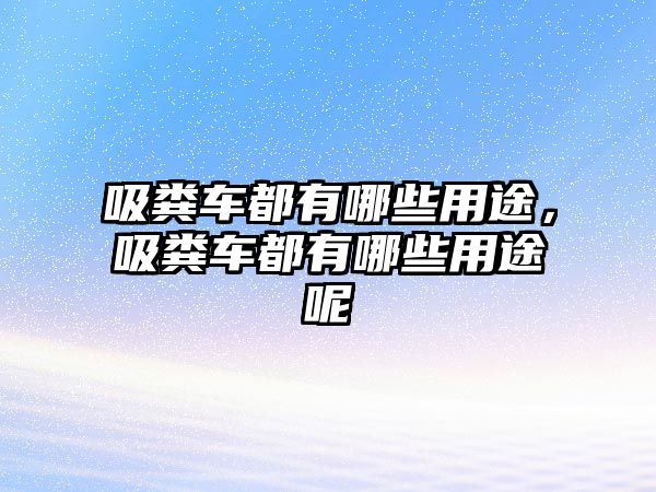 吸糞車都有哪些用途，吸糞車都有哪些用途呢