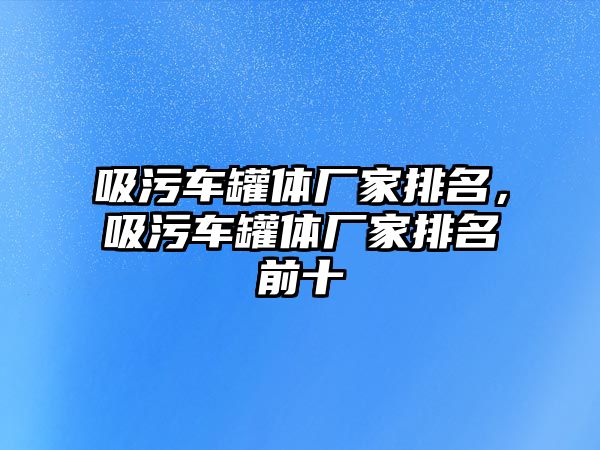 吸污車罐體廠家排名，吸污車罐體廠家排名前十