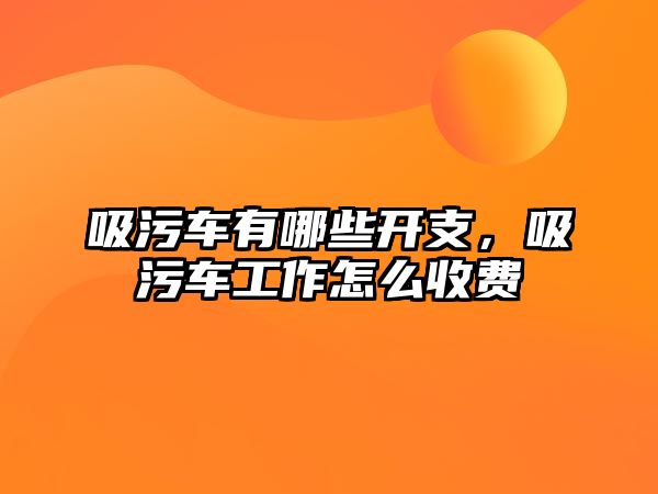 吸污車有哪些開支，吸污車工作怎么收費