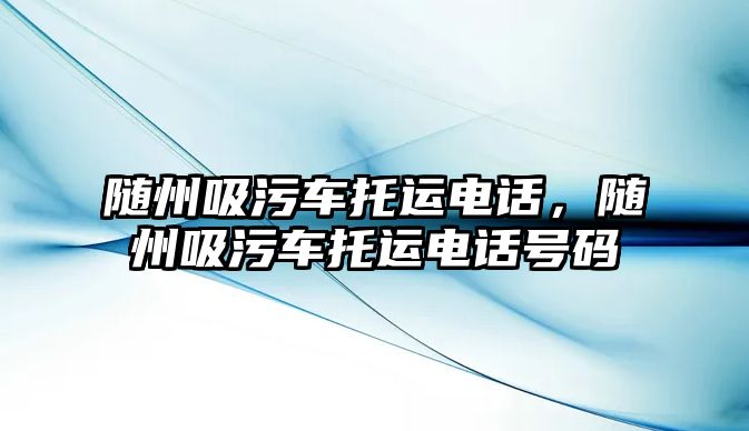 隨州吸污車托運(yùn)電話，隨州吸污車托運(yùn)電話號(hào)碼