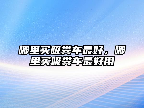 哪里買吸糞車最好，哪里買吸糞車最好用