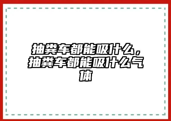 抽糞車都能吸什么，抽糞車都能吸什么氣體