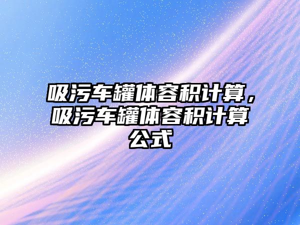 吸污車罐體容積計算，吸污車罐體容積計算公式