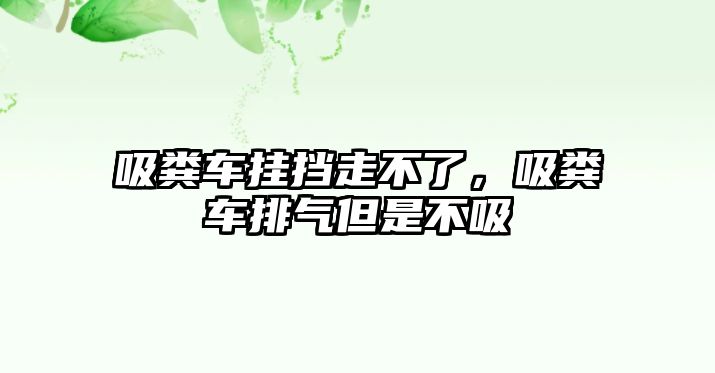 吸糞車掛擋走不了，吸糞車排氣但是不吸