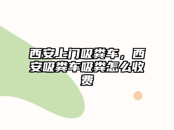 西安上門吸糞車，西安吸糞車吸糞怎么收費(fèi)