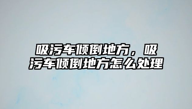 吸污車傾倒地方，吸污車傾倒地方怎么處理