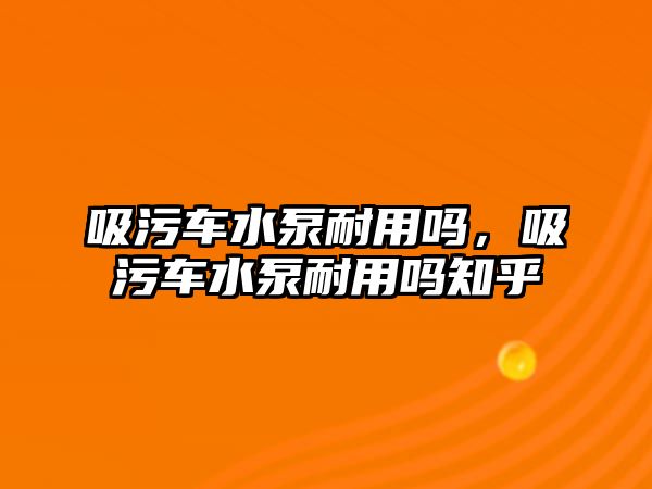 吸污車水泵耐用嗎，吸污車水泵耐用嗎知乎