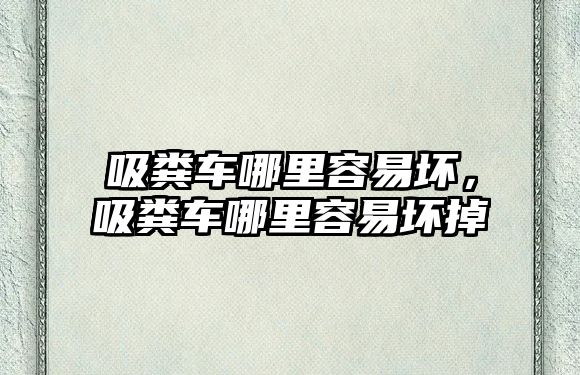 吸糞車哪里容易壞，吸糞車哪里容易壞掉