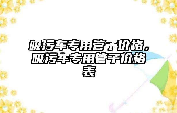 吸污車專用管子價格，吸污車專用管子價格表