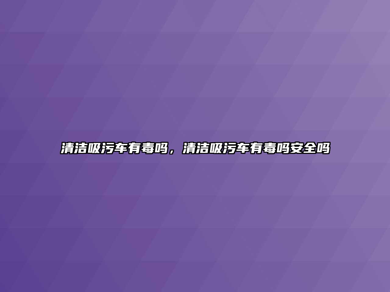 清潔吸污車有毒嗎，清潔吸污車有毒嗎安全嗎