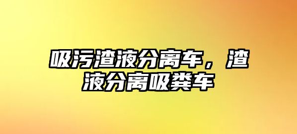 吸污渣液分離車，渣液分離吸糞車