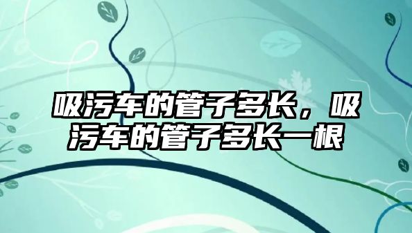 吸污車的管子多長(zhǎng)，吸污車的管子多長(zhǎng)一根