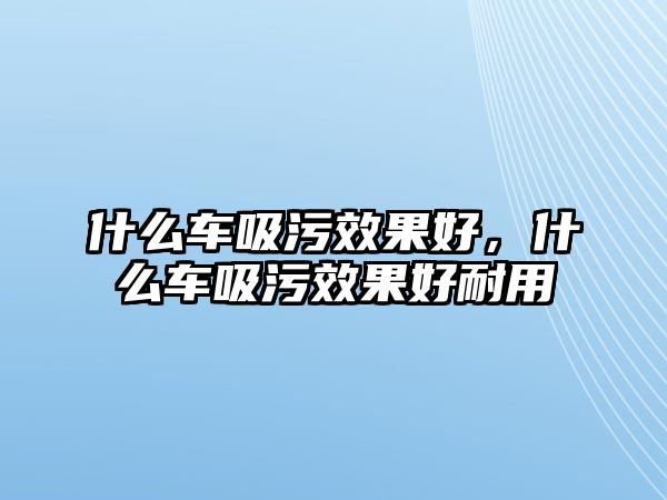 什么車吸污效果好，什么車吸污效果好耐用