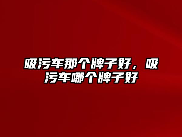 吸污車那個(gè)牌子好，吸污車哪個(gè)牌子好