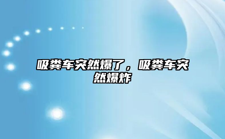 吸糞車突然爆了，吸糞車突然爆炸