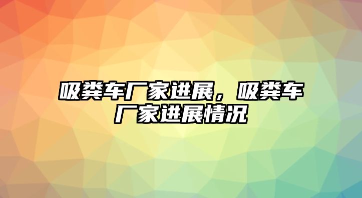 吸糞車廠家進展，吸糞車廠家進展情況