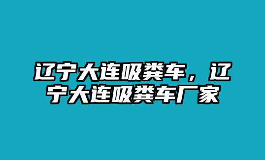 遼寧大連吸糞車，遼寧大連吸糞車廠家