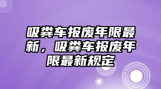 吸糞車(chē)報(bào)廢年限最新，吸糞車(chē)報(bào)廢年限最新規(guī)定